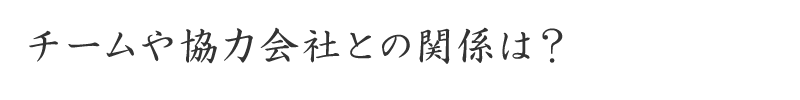 チームや協力会社との関係は？
