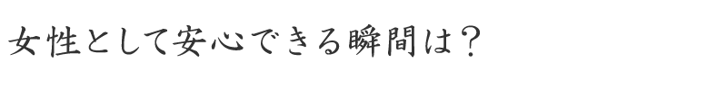 女性として安心できる瞬間は？