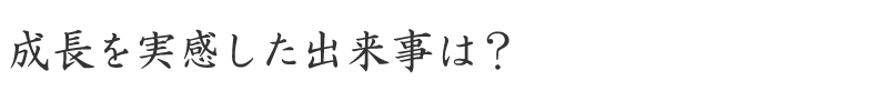 成長を実感した出来事は？