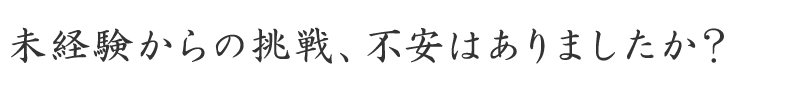 未経験からの挑戦、不安はありましたか？