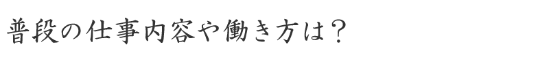 普段の仕事内容や働き方は？