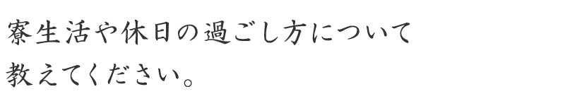 寮生活や休日の過ごし方について教えてください。