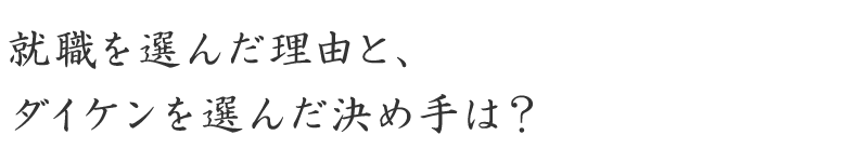 就職を選んだ理由と、ダイケンを選んだ決め手は？