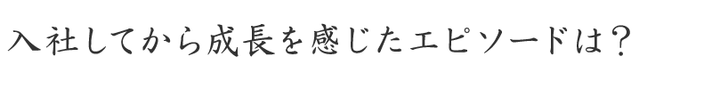 入社してから成長を感じたエピソードは？